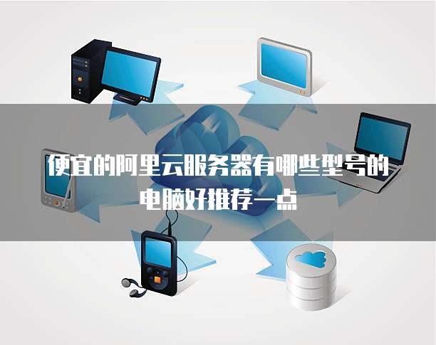 便宜的阿里云服务器有哪些型号的电脑好推荐一点