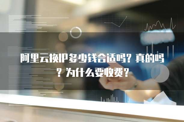 阿里云换IP多少钱合适吗?真的吗?为什么要收费?