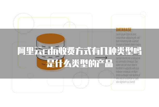 阿里云cdn收费方式有几种类型吗是什么类型的产品
