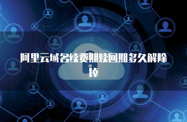 阿里云域名续费期赎回期多久解除掉