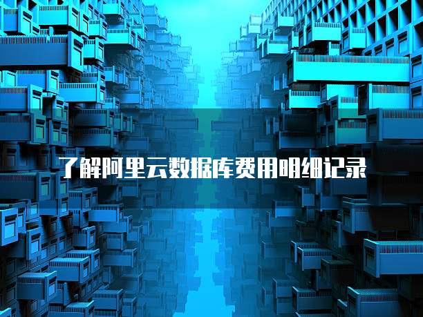 了解阿里云数据库费用明细记录