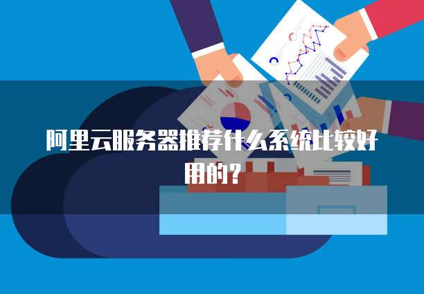 阿里云服务器推荐什么系统比较好用的?