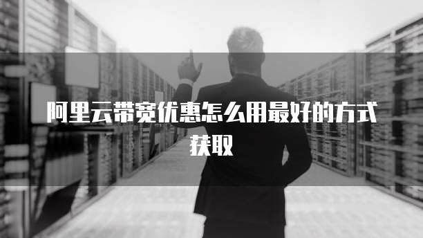 阿里云带宽优惠怎么用最好的方式获取