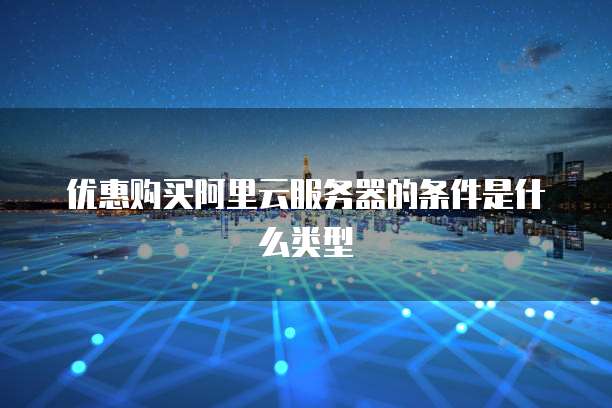 优惠购买阿里云服务器的条件是什么类型