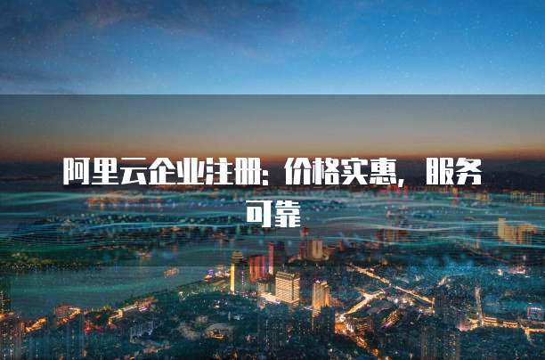 阿里云企业注册: 价格实惠,服务可靠
