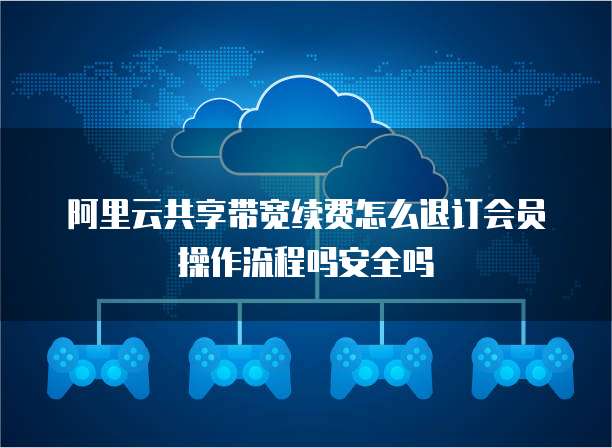 阿里云共享带宽续费怎么退订会员操作流程吗安全吗
