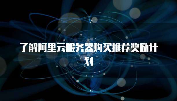 了解阿里云服务器购买推荐奖励计划