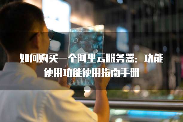 如何购买一个阿里云服务器:功能使用功能使用指南手册