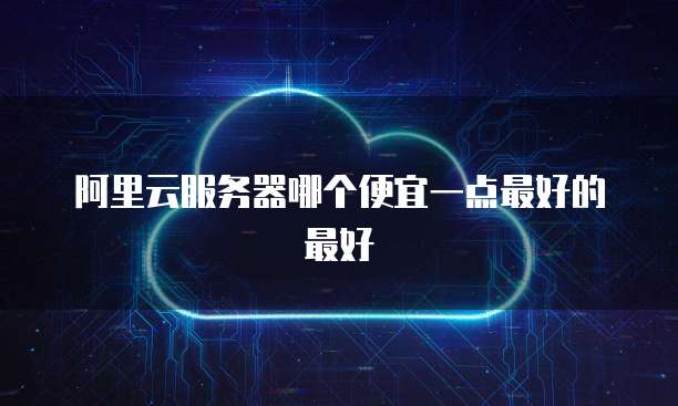 阿里云服务器哪个便宜一点最好的最好