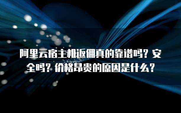阿里云宿主机返佣真的靠谱吗?安全吗?价格昂贵的原因是什么?