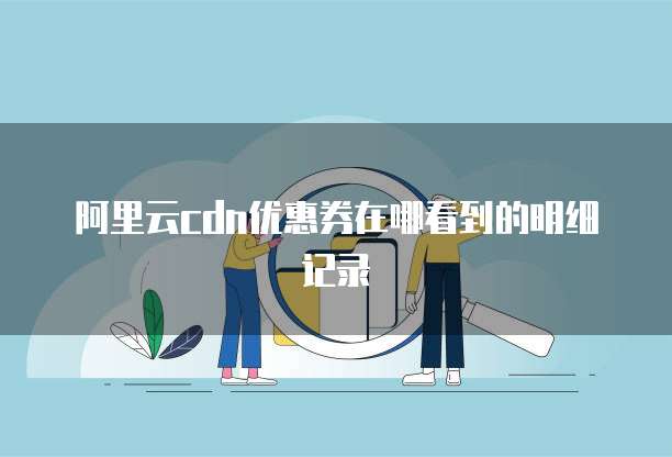 阿里云cdn优惠券在哪看到的明细记录