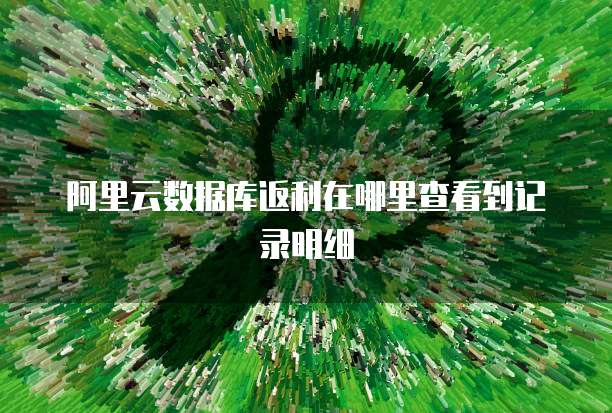 阿里云数据库返利在哪里查看到记录明细