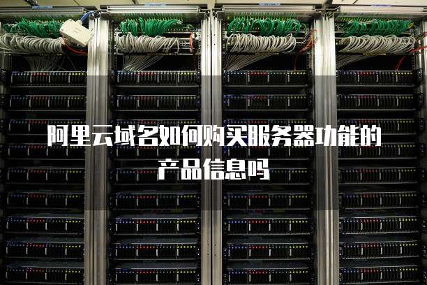 阿里云域名如何购买服务器功能的产品信息吗