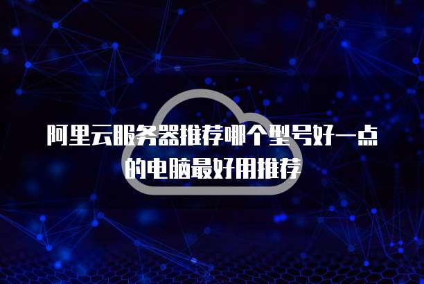 阿里云服务器推荐哪个型号好一点的电脑最好用推荐