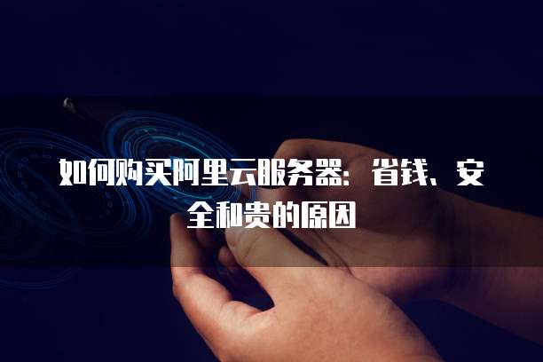 如何购买阿里云服务器:省钱、安全和贵的原因