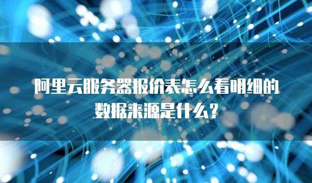 阿里云服务器报价表怎么看明细的数据来源是什么?