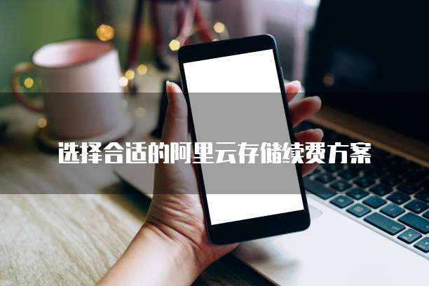 选择合适的阿里云存储续费方案