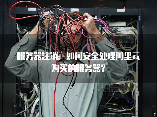 服务器注销:如何安全处理阿里云购买的服务器?