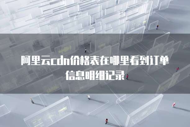阿里云cdn价格表在哪里看到订单信息明细记录