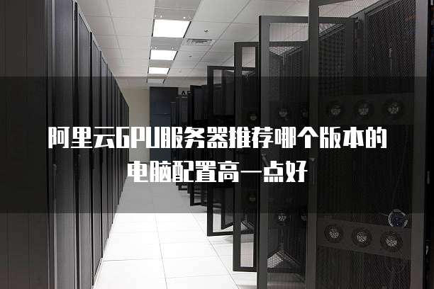 阿里云GPU服务器推荐哪个版本的电脑配置高一点好