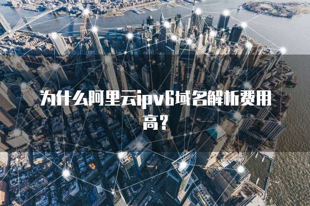 为什么阿里云ipv6域名解析费用高?