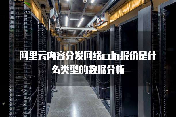 阿里云内容分发网络cdn报价是什么类型的数据分析