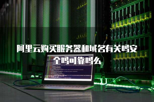 阿里云购买服务器和域名有关吗安全吗可靠吗么