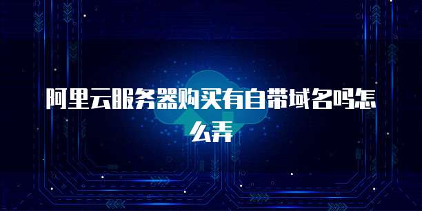 阿里云服务器购买有自带域名吗怎么弄