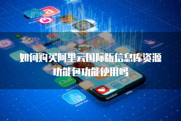 如何购买阿里云国际版信息库资源功能包功能使用吗