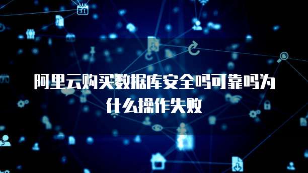 阿里云购买数据库安全吗可靠吗为什么操作失败