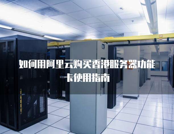 如何用阿里云购买香港服务器功能卡使用指南