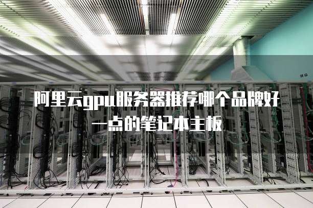 阿里云gpu服务器推荐哪个品牌好一点的笔记本主板