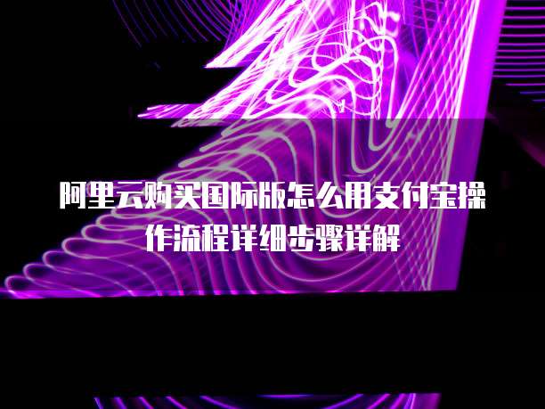 阿里云购买国际版怎么用支付宝操作流程详细步骤详解