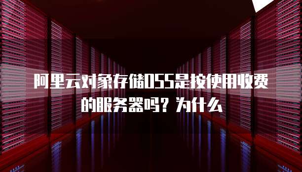 阿里云对象存储OSS是按使用收费的服务器吗?为什么
