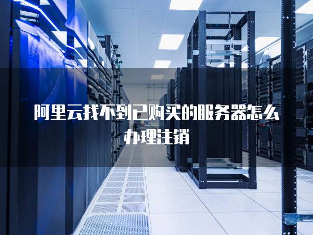 阿里云找不到已购买的服务器怎么办理注销