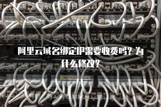 阿里云域名绑定IP需要收费吗？为什么修改？