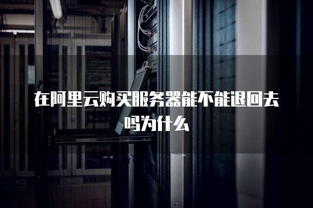 在阿里云购买服务器能不能退回去吗为什么