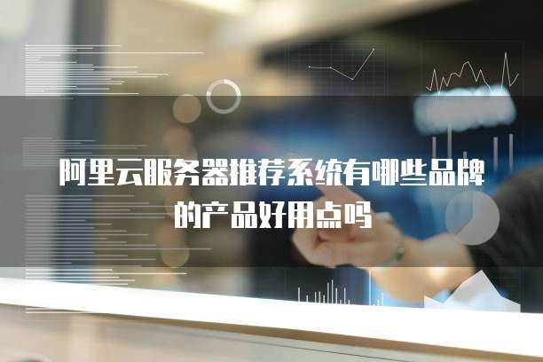 阿里云服务器推荐系统有哪些品牌的产品好用点吗