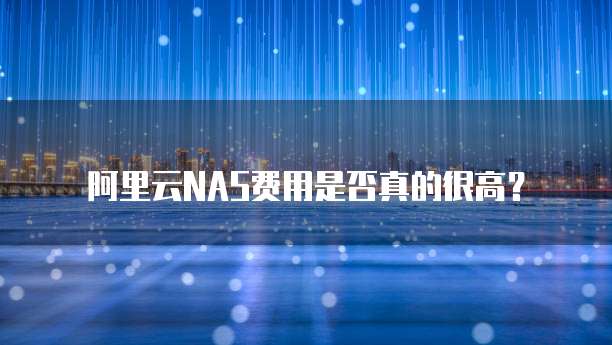 阿里云NAS费用是否真的很高?