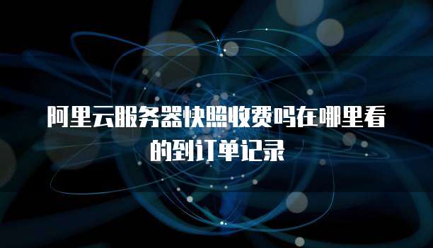 阿里云服务器快照收费吗在哪里看的到订单记录