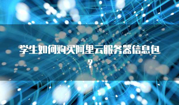 学生如何购买阿里云服务器信息包?