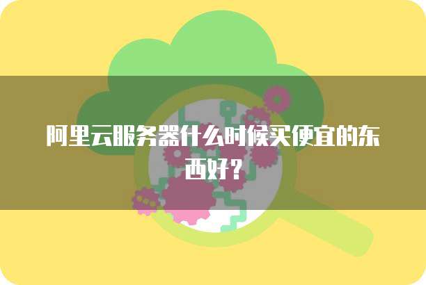 阿里云服务器什么时候买便宜的东西好?