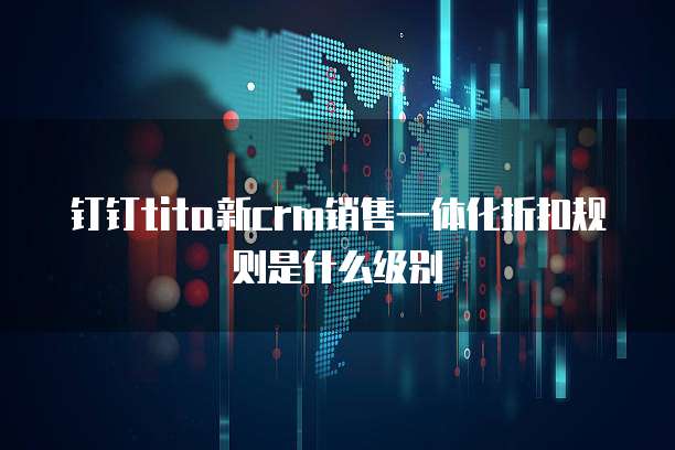 钉钉tita新crm销售一体化折扣规则是什么级别
