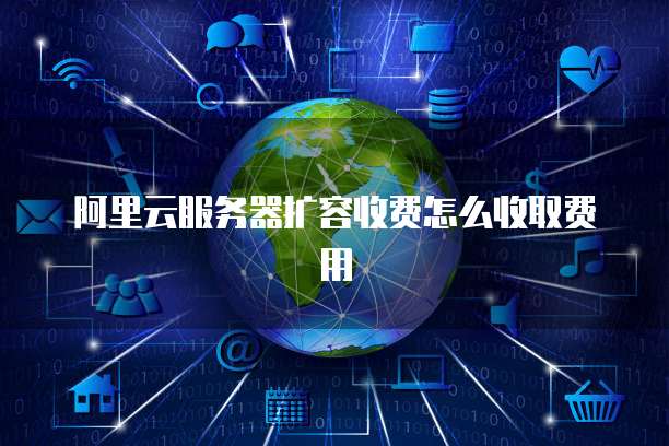 阿里云服务器扩容收费怎么收取费用