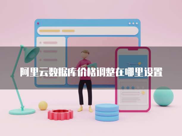 阿里云数据库价格调整在哪里设置