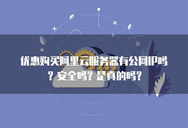 优惠购买阿里云服务器有公网IP吗?安全吗?是真的吗?