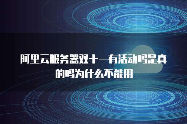 阿里云服务器双十一有活动吗是真的吗为什么不能用