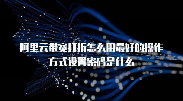 阿里云带宽打折怎么用最好的操作方式设置密码是什么
