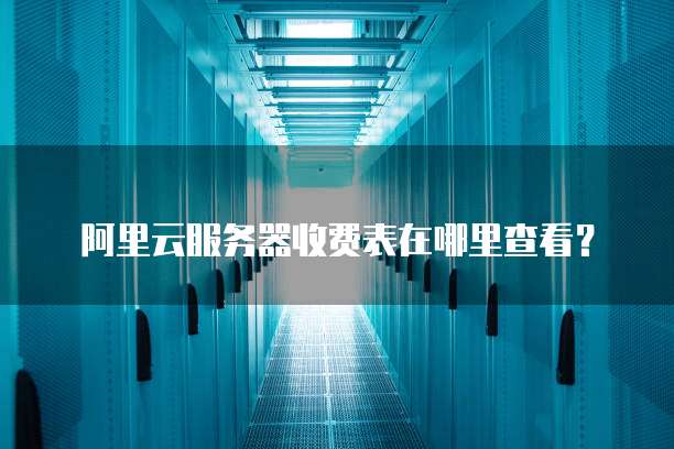 阿里云服务器收费表在哪里查看?