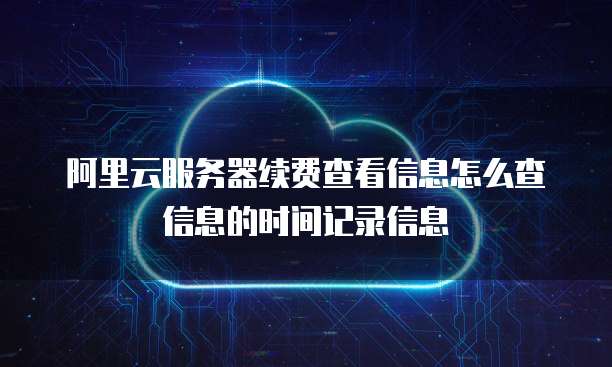 阿里云服务器续费查看信息怎么查信息的时间记录信息
